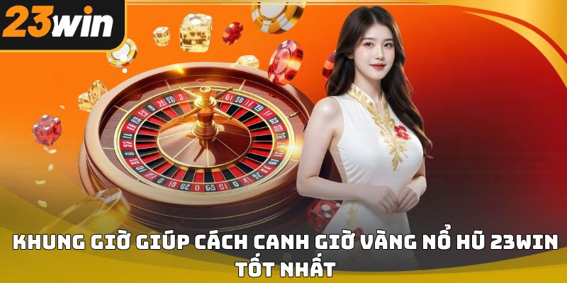 Cách canh giờ vàng nổ hũ 23win giúp tăng cơ hội 